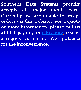 Text Box: Southern Data Systems proudly accepts all major credit card.  Currently, we are unable to accept orders via this website.  For a quote or more information, please call us at 888 425-6151 or click here to send a request via email.  We apologize for the inconvenience.